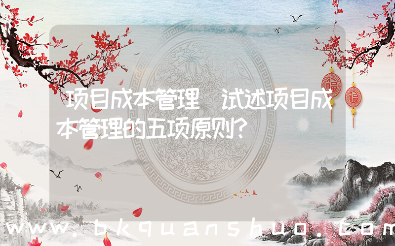 项目成本管理(试述项目成本管理的五项原则？)