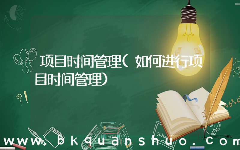 项目时间管理(如何进行项目时间管理)