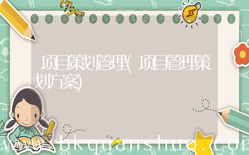 项目策划管理(项目管理策划方案)