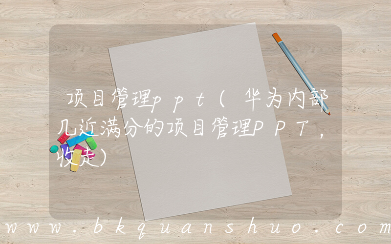 项目管理ppt(华为内部几近满分的项目管理PPT，收走)