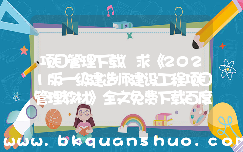 项目管理下载(求《2021版一级建造师建设工程项目管理教材》全文免费下载百度网盘资源,谢谢~)