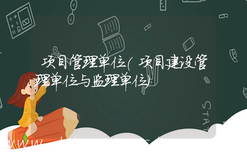项目管理单位(项目建设管理单位与监理单位)
