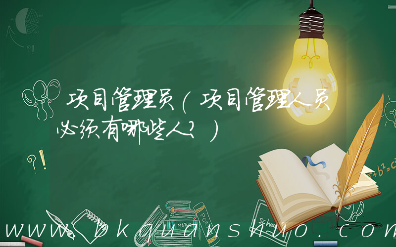 项目管理员(项目管理人员必须有哪些人？)