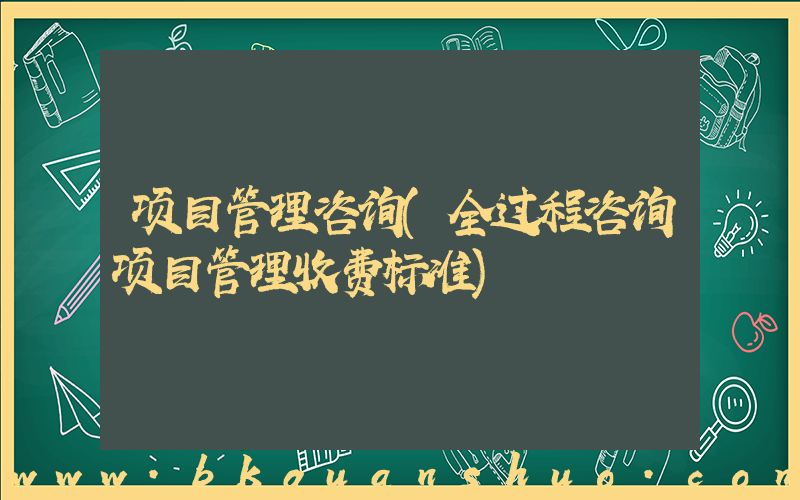 项目管理咨询(全过程咨询项目管理收费标准)