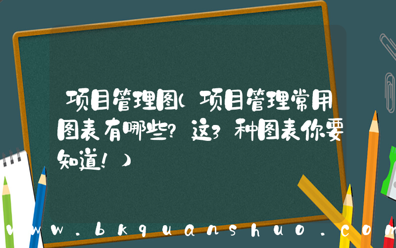 项目管理图(项目管理常用图表有哪些？这3种图表你要知道！)