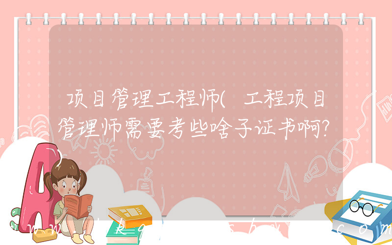 项目管理工程师(工程项目管理师需要考些啥子证书啊？)