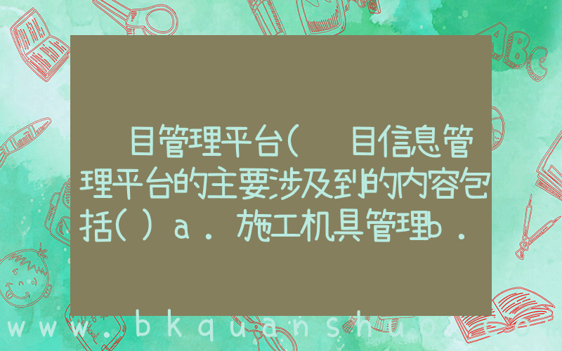 项目管理平台(项目信息管理平台的主要涉及到的内容包括()a.施工机具管理b.施工材料管理c.施)