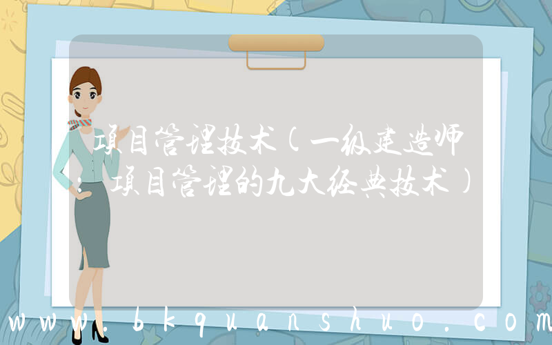 项目管理技术(一级建造师：项目管理的九大经典技术)