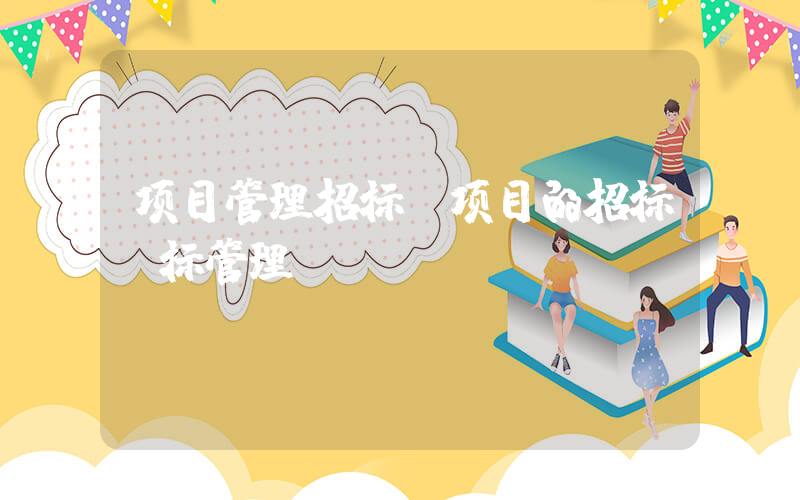 项目管理招标(项目的招标投标管理？)