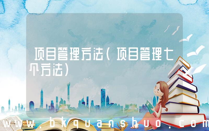 项目管理方法(项目管理七个方法)