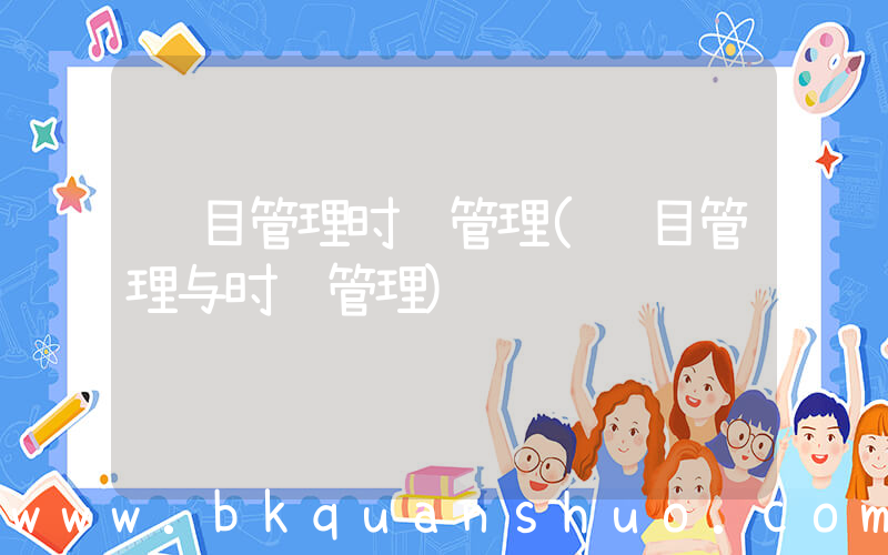 项目管理时间管理(项目管理与时间管理)