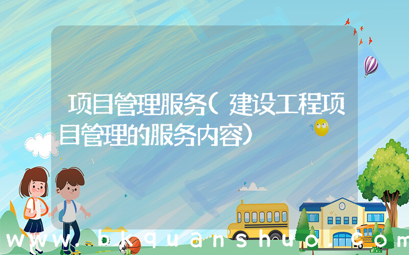 项目管理服务(建设工程项目管理的服务内容)