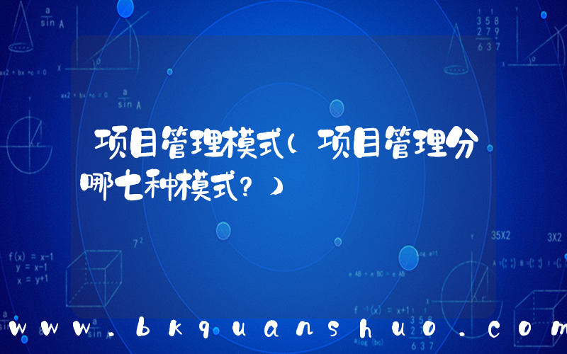 项目管理模式(项目管理分哪七种模式？)