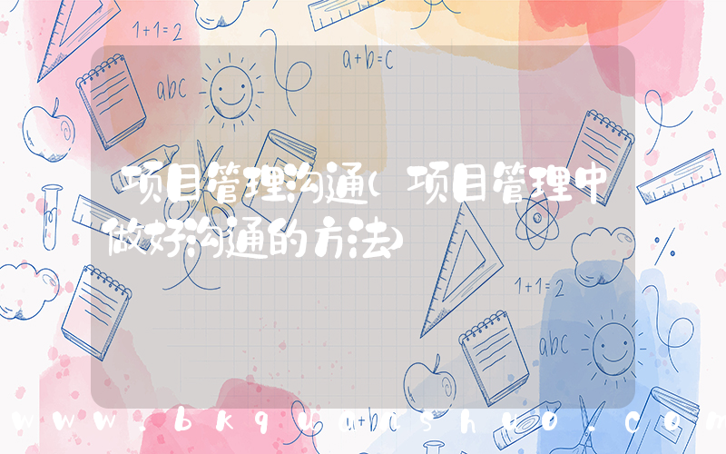 项目管理沟通(项目管理中做好沟通的方法)