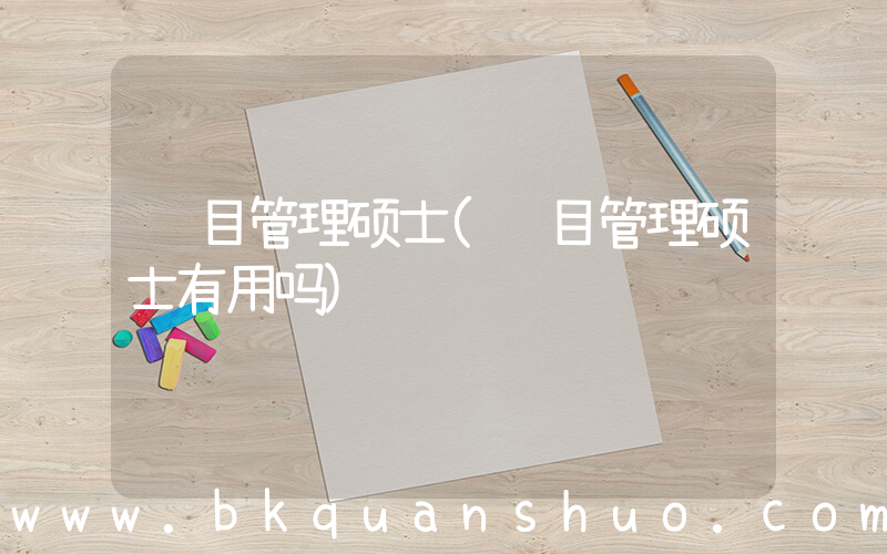 项目管理硕士(项目管理硕士有用吗)