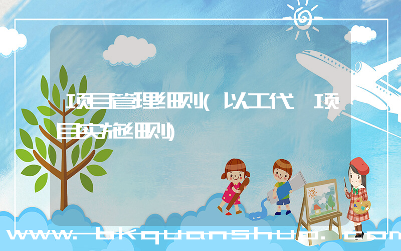 项目管理细则(以工代赈项目实施细则)
