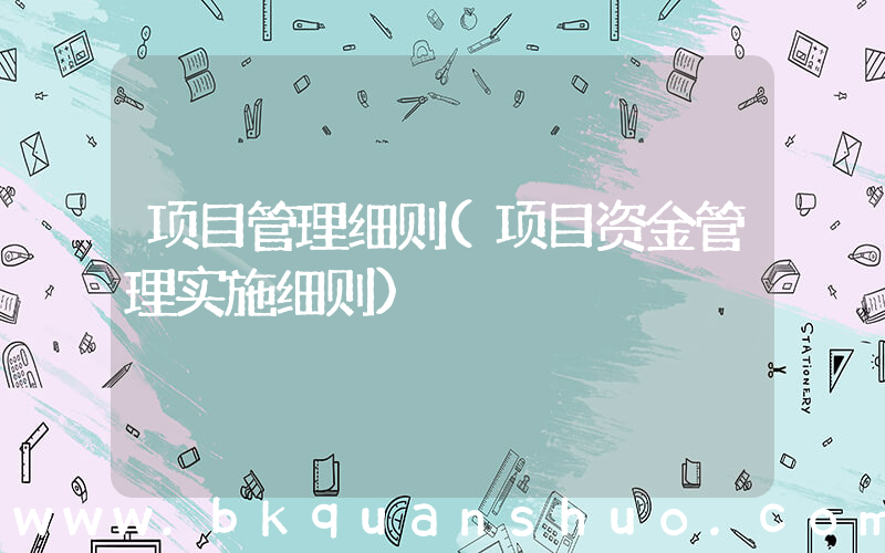 项目管理细则(项目资金管理实施细则)