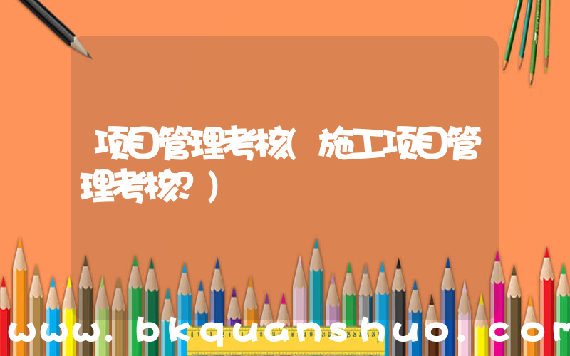 项目管理考核(施工项目管理考核？)
