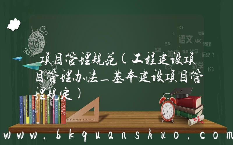 项目管理规范(工程建设项目管理办法_基本建设项目管理规定)