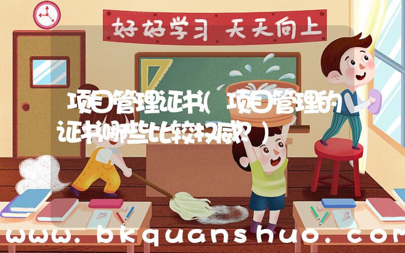项目管理证书(项目管理的证书哪些比较权威？)