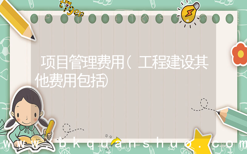 项目管理费用(工程建设其他费用包括)