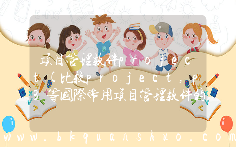 项目管理软件project(比较project,p3等国际常用项目管理软件的优缺点和适用)