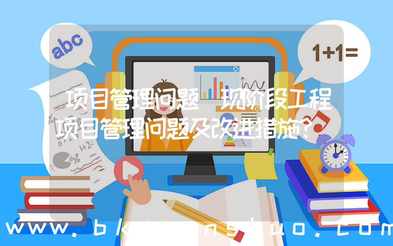 项目管理问题(现阶段工程项目管理问题及改进措施？)