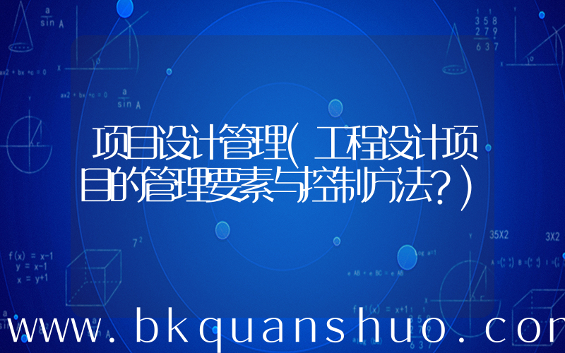 项目设计管理(工程设计项目的管理要素与控制方法？)