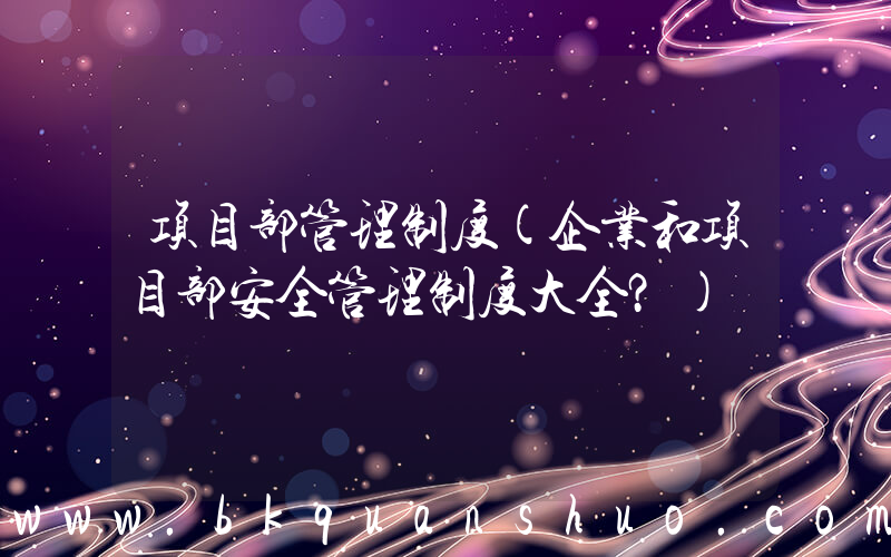 项目部管理制度(企业和项目部安全管理制度大全？)