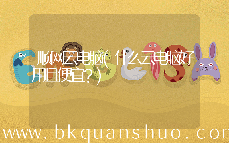 顺网云电脑(什么云电脑好用且便宜？)