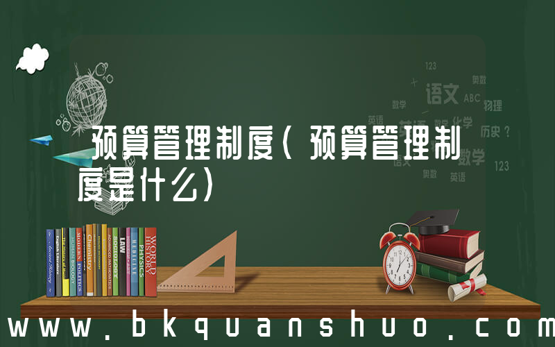 预算管理制度(预算管理制度是什么)
