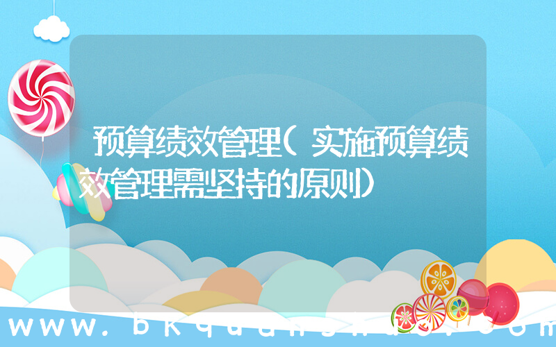 预算绩效管理(实施预算绩效管理需坚持的原则)