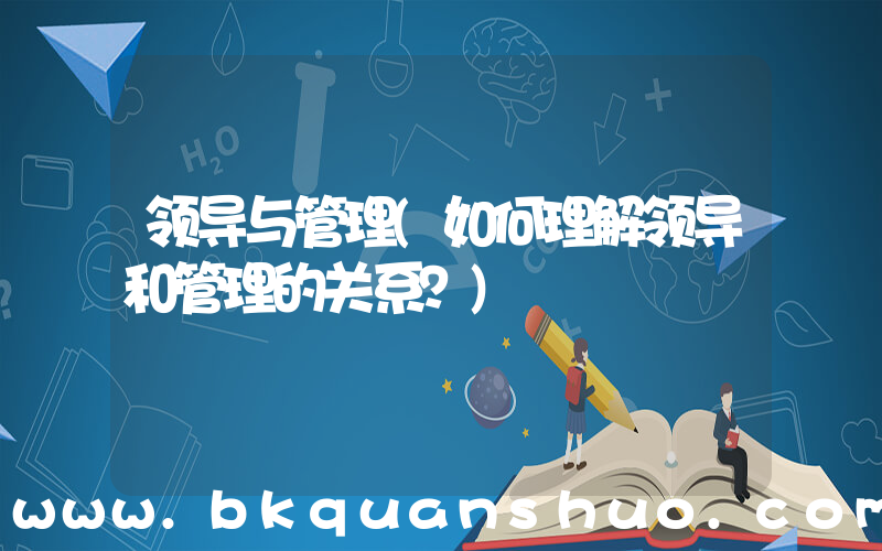 领导与管理(如何理解领导和管理的关系？)