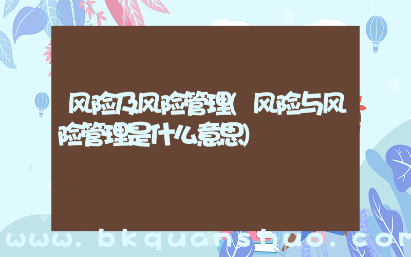 风险及风险管理(风险与风险管理是什么意思)