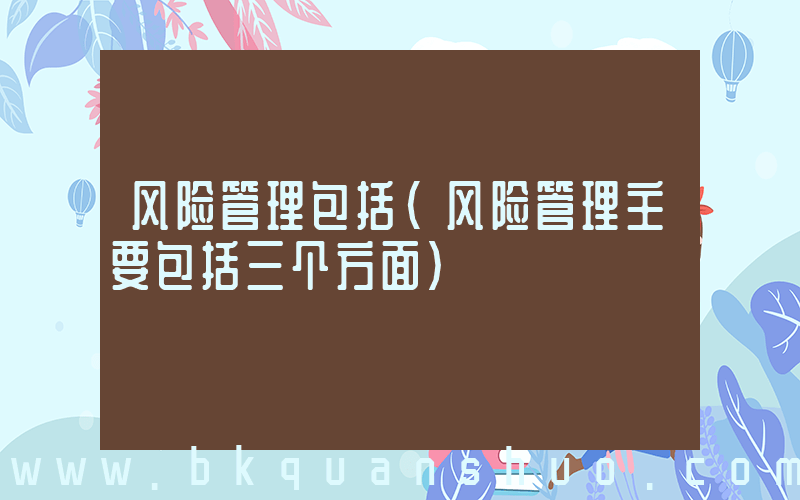 风险管理包括(风险管理主要包括三个方面)