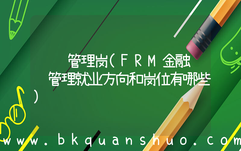 风险管理岗(FRM金融风险管理就业方向和岗位有哪些)