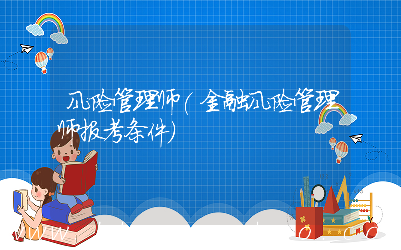 风险管理师(金融风险管理师报考条件)