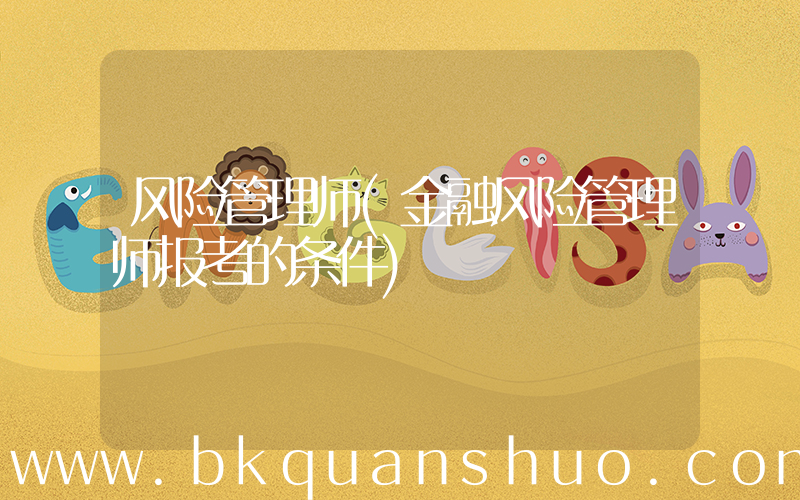 风险管理师(金融风险管理师报考的条件)