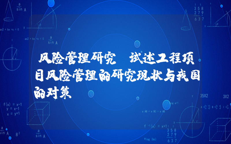 风险管理研究(试述工程项目风险管理的研究现状与我国的对策？)