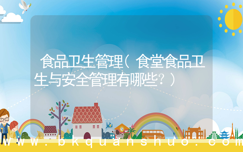 食品卫生管理(食堂食品卫生与安全管理有哪些？)