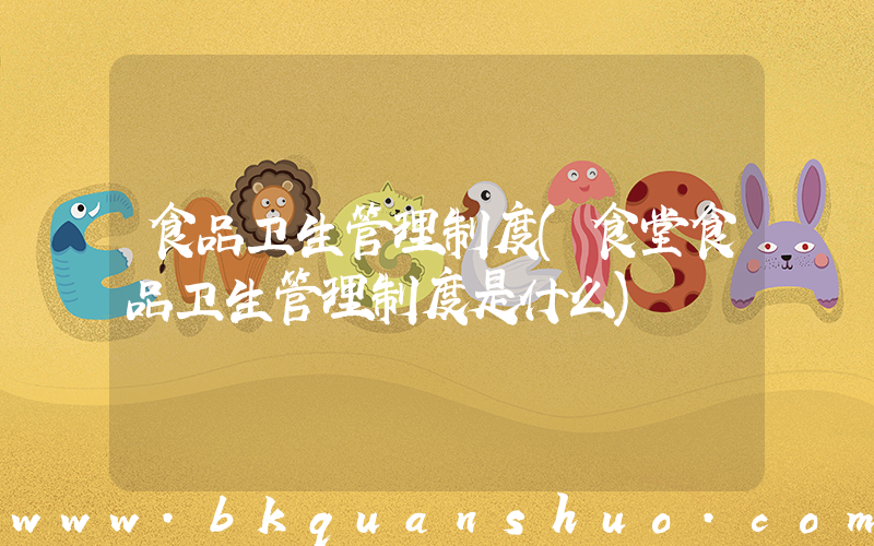 食品卫生管理制度(食堂食品卫生管理制度是什么)