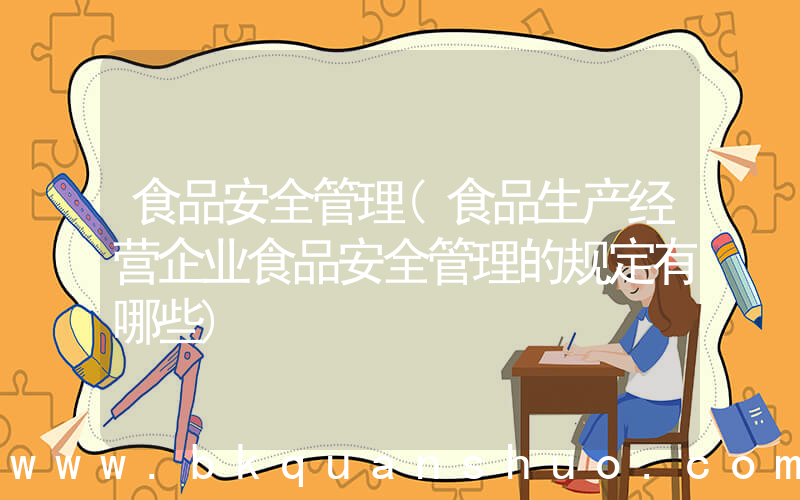 食品安全管理(食品生产经营企业食品安全管理的规定有哪些)