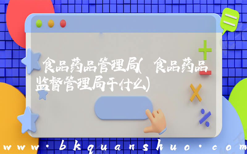 食品药品管理局(食品药品监督管理局干什么)