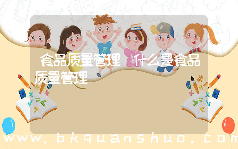 食品质量管理(什么是食品质量管理)
