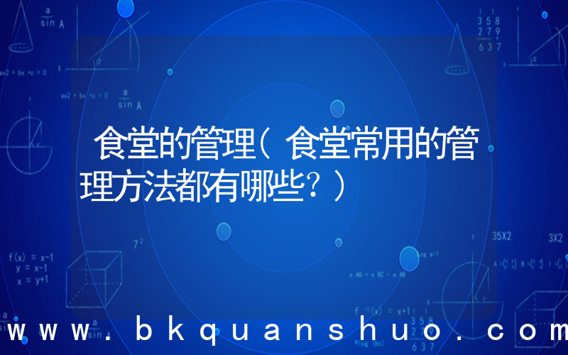 食堂的管理(食堂常用的管理方法都有哪些？)