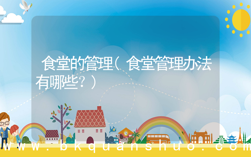 食堂的管理(食堂管理办法有哪些？)
