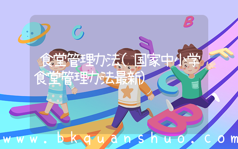 食堂管理办法(国家中小学食堂管理办法最新)