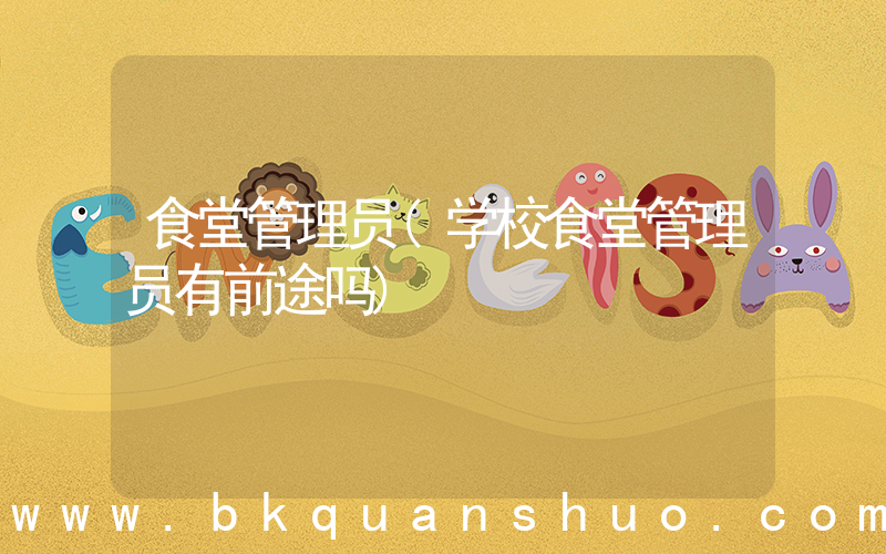 食堂管理员(学校食堂管理员有前途吗)