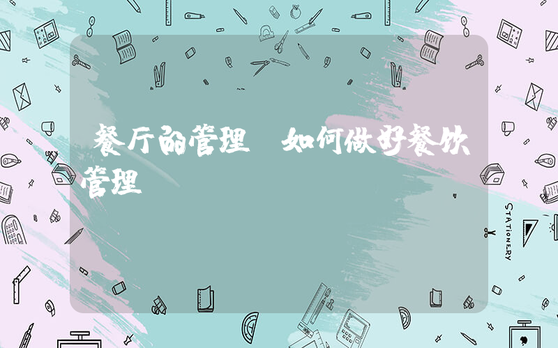 餐厅的管理(如何做好餐饮管理)