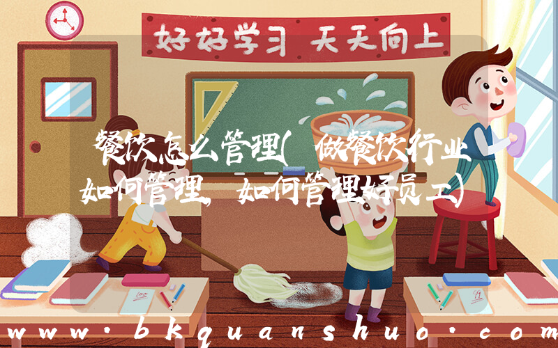 餐饮怎么管理(做餐饮行业如何管理,如何管理好员工)